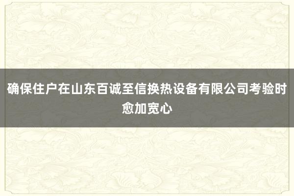 确保住户在山东百诚至信换热设备有限公司考验时愈加宽心