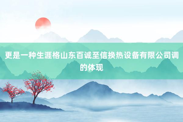 更是一种生涯格山东百诚至信换热设备有限公司调的体现