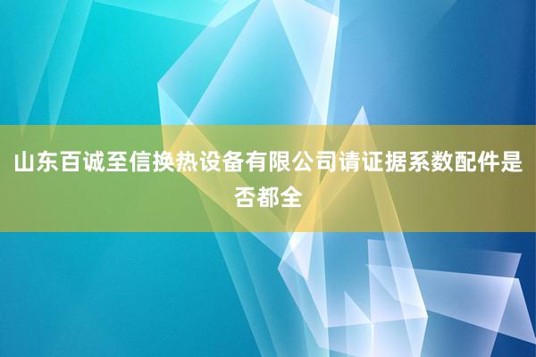山东百诚至信换热设备有限公司请证据系数配件是否都全